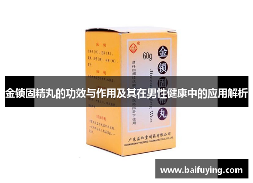 金锁固精丸的功效与作用及其在男性健康中的应用解析