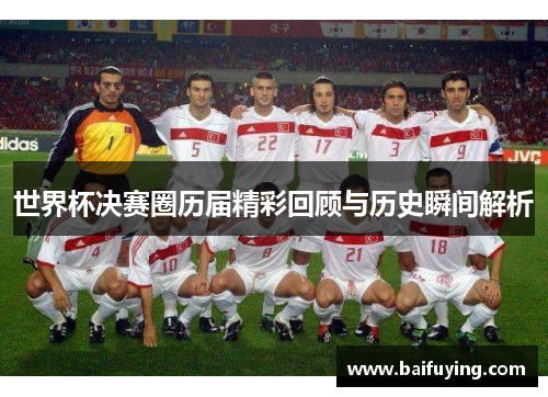 世界杯决赛圈历届精彩回顾与历史瞬间解析