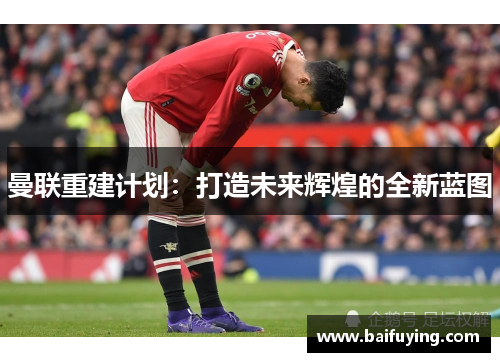 曼联重建计划：打造未来辉煌的全新蓝图