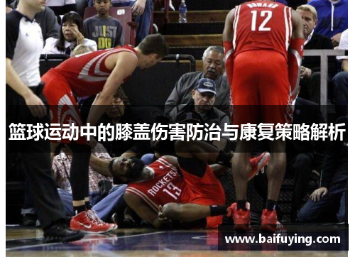 篮球运动中的膝盖伤害防治与康复策略解析